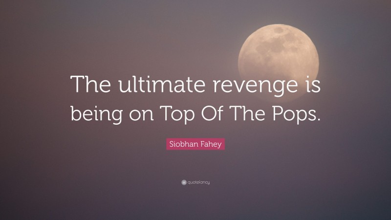 Siobhan Fahey Quote: “The ultimate revenge is being on Top Of The Pops.”
