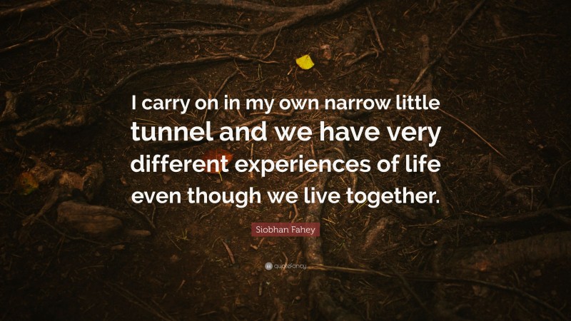 Siobhan Fahey Quote: “I carry on in my own narrow little tunnel and we have very different experiences of life even though we live together.”