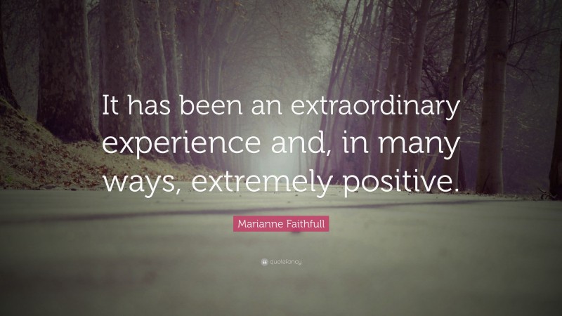 Marianne Faithfull Quote: “It has been an extraordinary experience and, in many ways, extremely positive.”