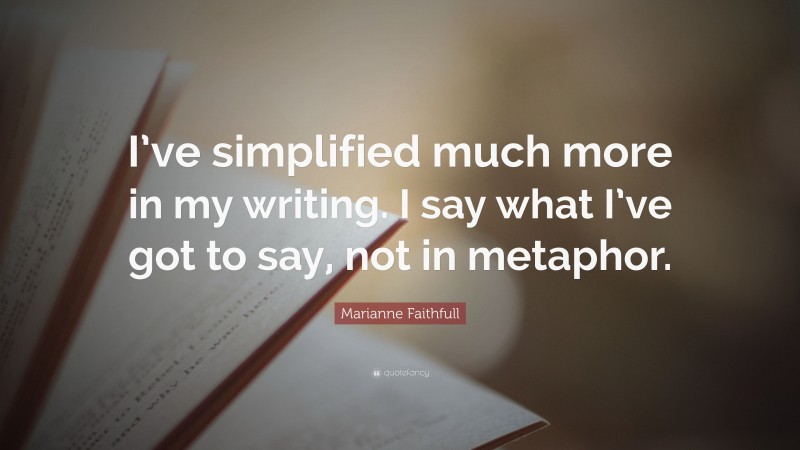 Marianne Faithfull Quote: “I’ve simplified much more in my writing. I say what I’ve got to say, not in metaphor.”
