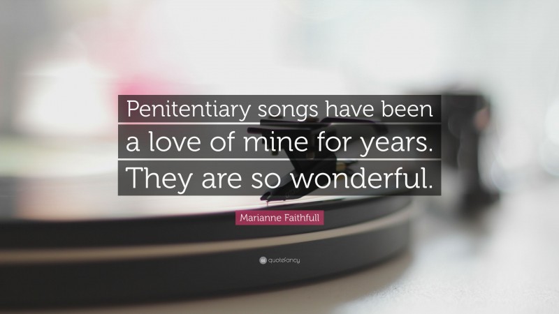 Marianne Faithfull Quote: “Penitentiary songs have been a love of mine for years. They are so wonderful.”