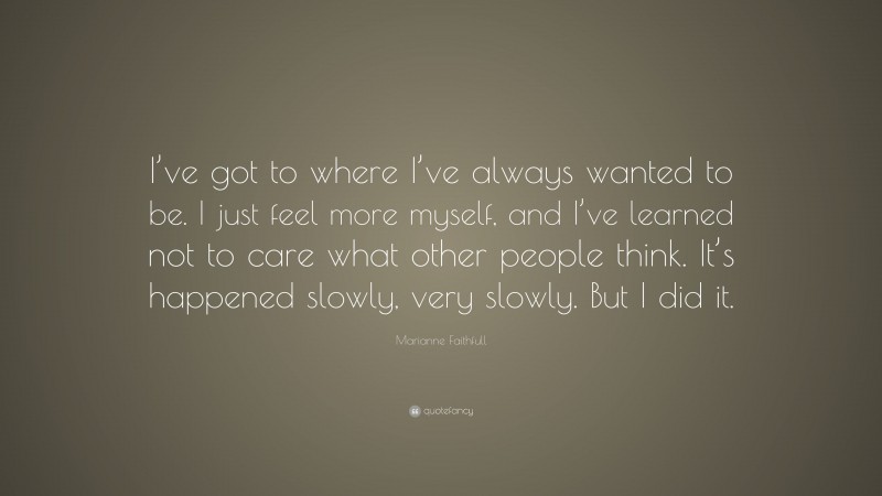 Marianne Faithfull Quote: “I’ve got to where I’ve always wanted to be. I just feel more myself, and I’ve learned not to care what other people think. It’s happened slowly, very slowly. But I did it.”