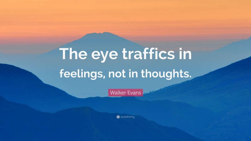 Walker Evans Quote: “The eye traffics in feelings, not in thoughts.”