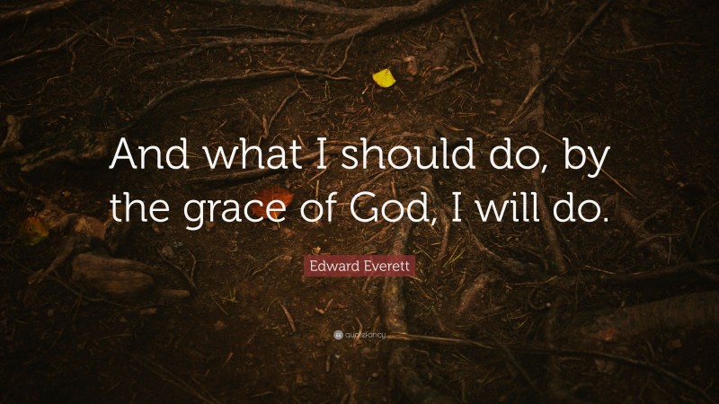 Edward Everett Quote: “And what I should do, by the grace of God, I will do.”