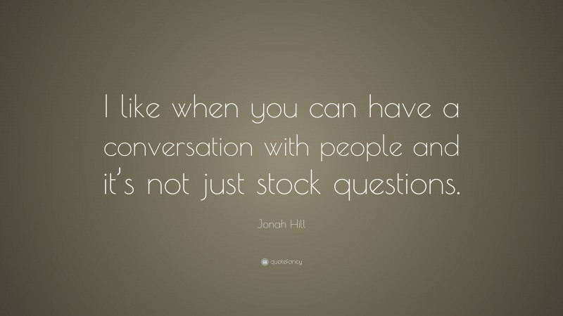 Jonah Hill Quote: “I like when you can have a conversation with people and it’s not just stock questions.”