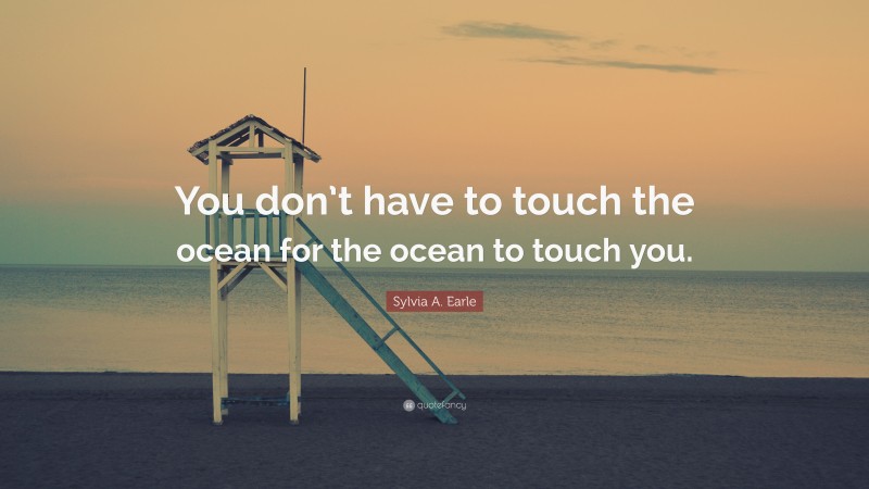 Sylvia A. Earle Quote: “You don’t have to touch the ocean for the ocean to touch you.”