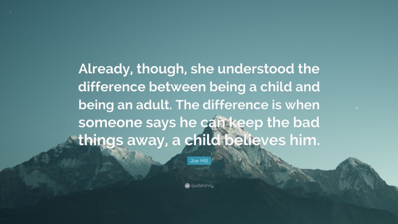 Joe Hill Quote: “Already, though, she understood the difference between being a child and being an adult. The difference is when someone says he can keep the bad things away, a child believes him.”