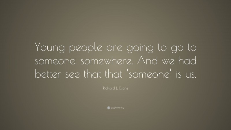 Richard L. Evans Quote: “Young people are going to go to someone, somewhere. And we had better see that that ‘someone’ is us.”