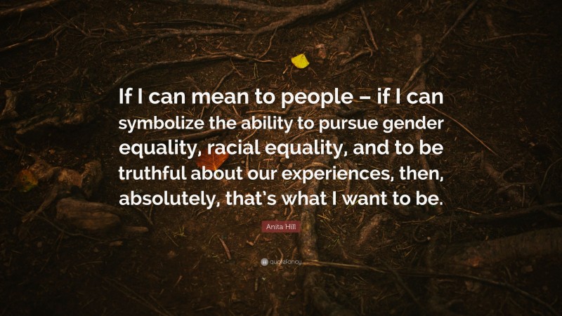 Anita Hill Quote: “If I can mean to people – if I can symbolize the ability to pursue gender equality, racial equality, and to be truthful about our experiences, then, absolutely, that’s what I want to be.”