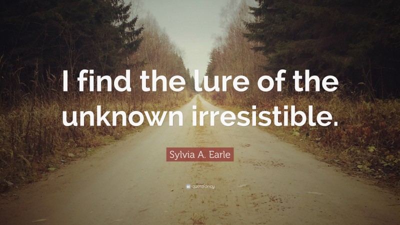 Sylvia A. Earle Quote: “I find the lure of the unknown irresistible.”