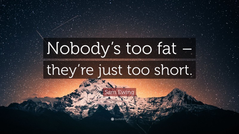 Sam Ewing Quote: “Nobody’s too fat – they’re just too short.”