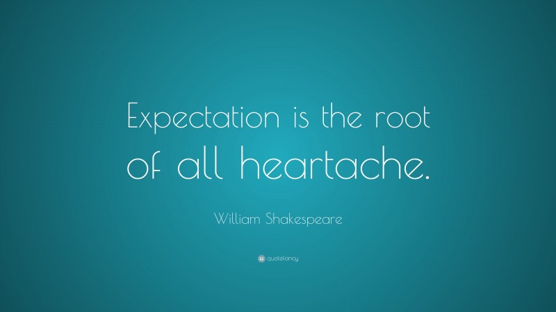William Shakespeare Quote: “Expectation is the root of all heartache.”