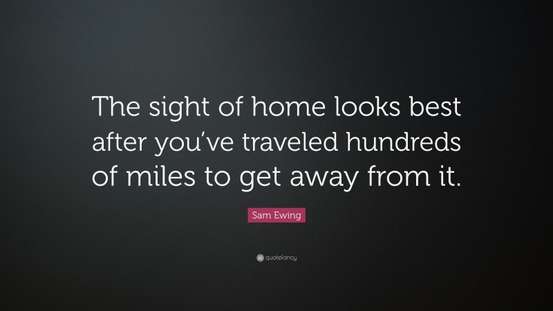 Sam Ewing Quote: “The sight of home looks best after you’ve traveled hundreds of miles to get away from it.”