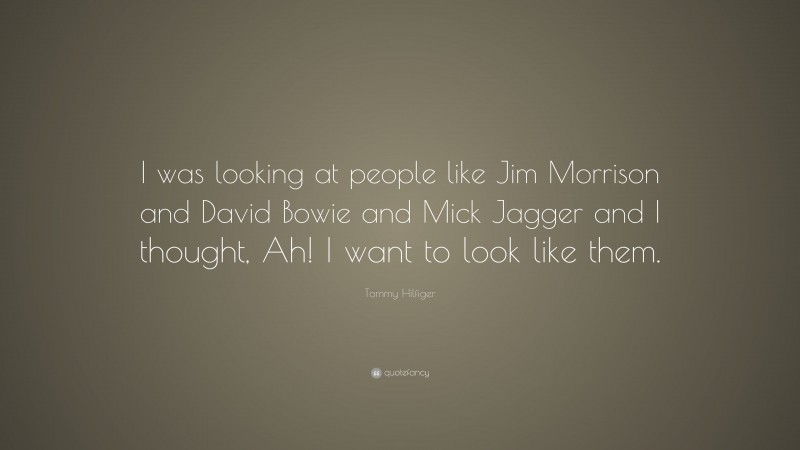 Tommy Hilfiger Quote: “I was looking at people like Jim Morrison and David Bowie and Mick Jagger and I thought, Ah! I want to look like them.”