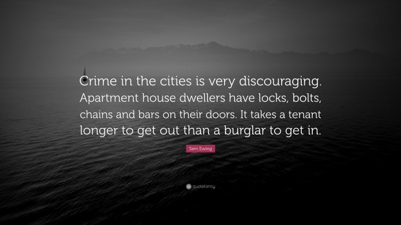 Sam Ewing Quote: “Crime in the cities is very discouraging. Apartment house dwellers have locks, bolts, chains and bars on their doors. It takes a tenant longer to get out than a burglar to get in.”