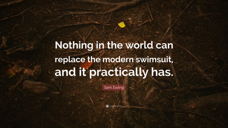 Sam Ewing Quote: “Nothing in the world can replace the modern swimsuit, and it practically has.”