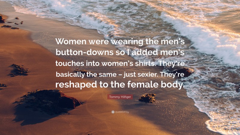 Tommy Hilfiger Quote: “Women were wearing the men’s button-downs so I added men’s touches into women’s shirts. They’re basically the same – just sexier. They’re reshaped to the female body.”