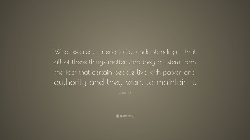 Anita Hill Quote: “What we really need to be understanding is that all of these things matter and they all stem from the fact that certain people live with power and authority and they want to maintain it.”