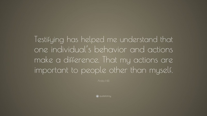 Anita Hill Quote: “Testifying has helped me understand that one individual’s behavior and actions make a difference. That my actions are important to people other than myself.”