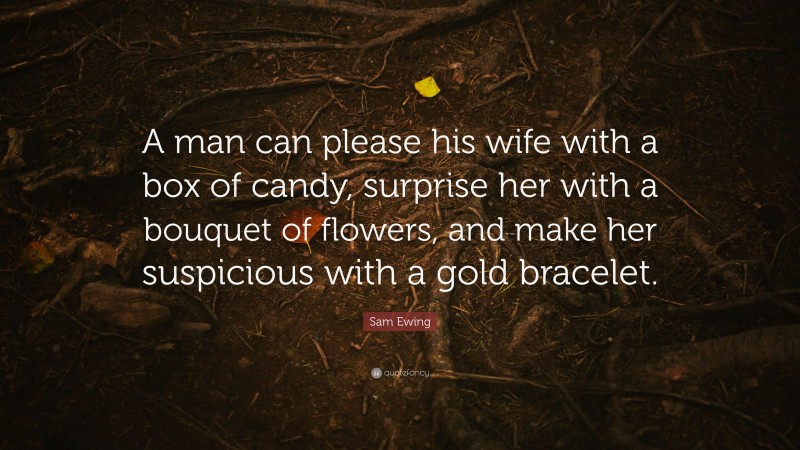 Sam Ewing Quote: “A man can please his wife with a box of candy, surprise her with a bouquet of flowers, and make her suspicious with a gold bracelet.”