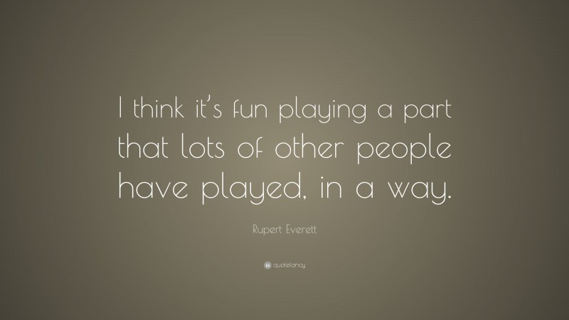 Rupert Everett Quote: “I think it’s fun playing a part that lots of other people have played, in a way.”