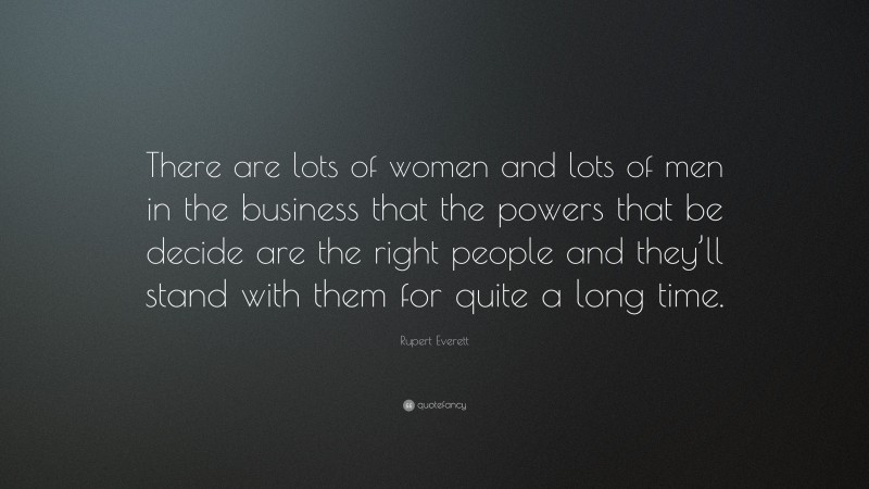 Rupert Everett Quote: “There are lots of women and lots of men in the business that the powers that be decide are the right people and they’ll stand with them for quite a long time.”