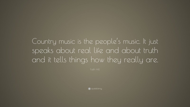 Faith Hill Quote: “Country music is the people’s music. It just speaks about real life and about truth and it tells things how they really are.”