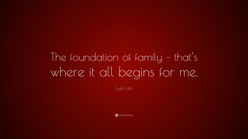 Faith Hill Quote: “The foundation of family – that’s where it all begins for me.”