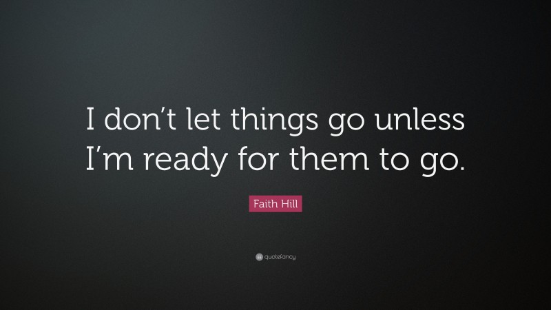 Faith Hill Quote: “I don’t let things go unless I’m ready for them to go.”