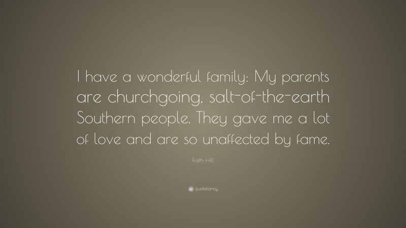 Faith Hill Quote: “I have a wonderful family: My parents are churchgoing, salt-of-the-earth Southern people. They gave me a lot of love and are so unaffected by fame.”