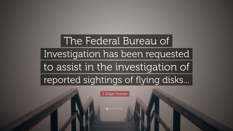 J. Edgar Hoover Quote: “The Federal Bureau of Investigation has been requested to assist in the investigation of reported sightings of flying disks...”