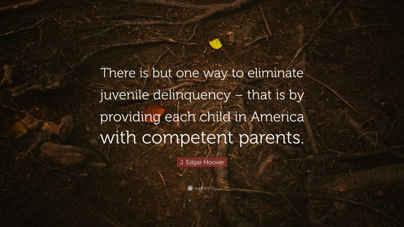 J. Edgar Hoover Quote: “There is but one way to eliminate juvenile delinquency – that is by providing each child in America with competent parents.”