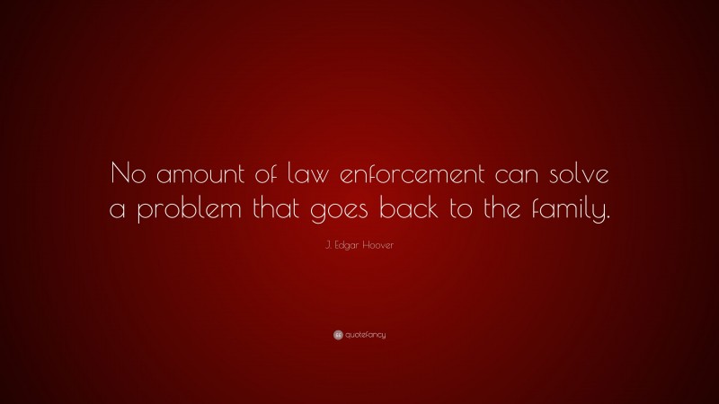 J. Edgar Hoover Quote: “No amount of law enforcement can solve a problem that goes back to the family.”