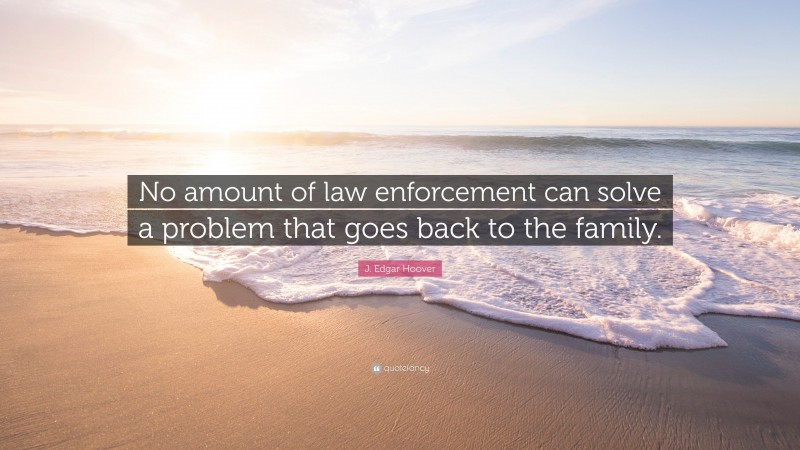 J. Edgar Hoover Quote: “No amount of law enforcement can solve a problem that goes back to the family.”