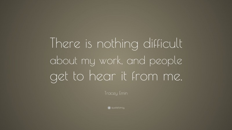Tracey Emin Quote: “There is nothing difficult about my work, and people get to hear it from me.”