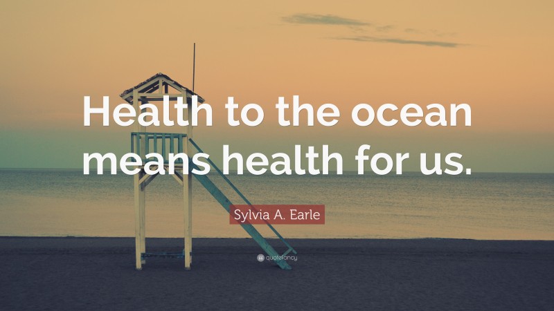 Sylvia A. Earle Quote: “Health to the ocean means health for us.”