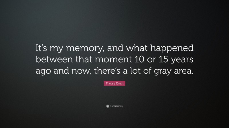 Tracey Emin Quote: “It’s my memory, and what happened between that moment 10 or 15 years ago and now, there’s a lot of gray area.”