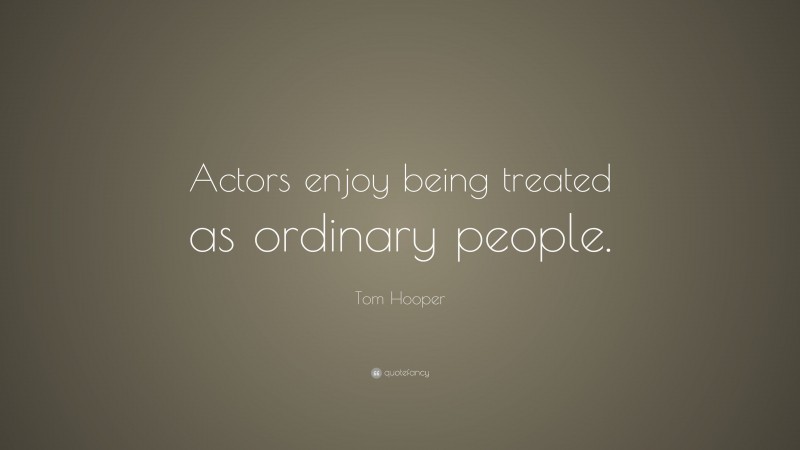 Tom Hooper Quote: “Actors enjoy being treated as ordinary people.”
