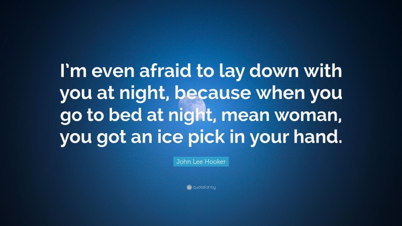 John Lee Hooker Quote: “I’m even afraid to lay down with you at night, because when you go to bed at night, mean woman, you got an ice pick in your hand.”