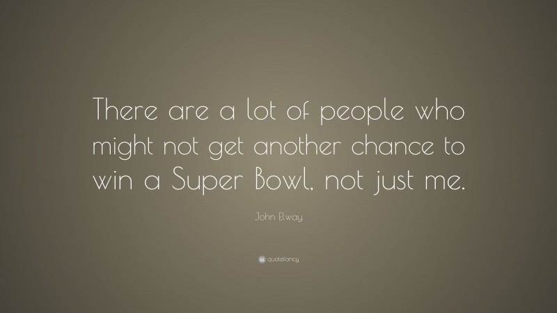 John Elway Quote: “There are a lot of people who might not get another chance to win a Super Bowl, not just me.”