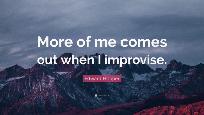 Edward Hopper Quote: “More of me comes out when I improvise.”