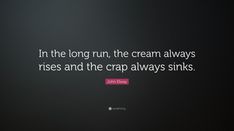 John Elway Quote: “In the long run, the cream always rises and the crap always sinks.”