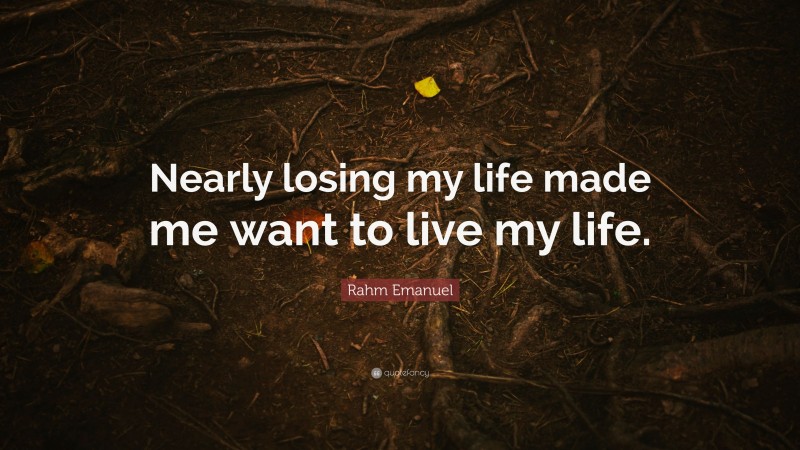 Rahm Emanuel Quote: “Nearly losing my life made me want to live my life.”