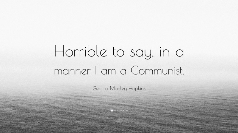 Gerard Manley Hopkins Quote: “Horrible to say, in a manner I am a Communist.”