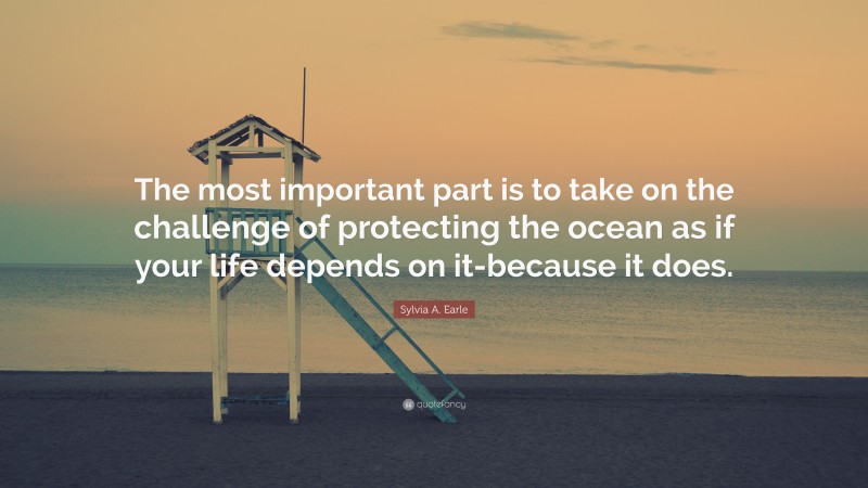 Sylvia A. Earle Quote: “The most important part is to take on the challenge of protecting the ocean as if your life depends on it-because it does.”