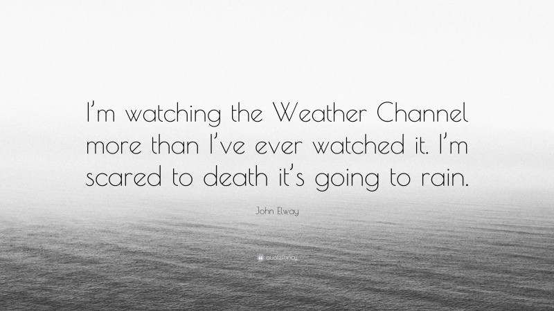 John Elway Quote: “I’m watching the Weather Channel more than I’ve ever watched it. I’m scared to death it’s going to rain.”