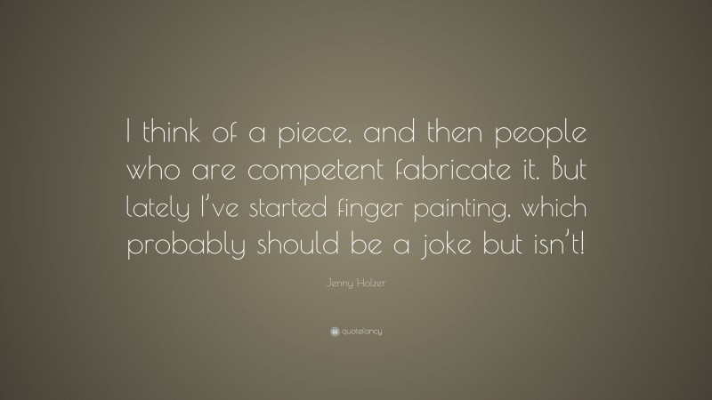 Jenny Holzer Quote: “I think of a piece, and then people who are competent fabricate it. But lately I’ve started finger painting, which probably should be a joke but isn’t!”