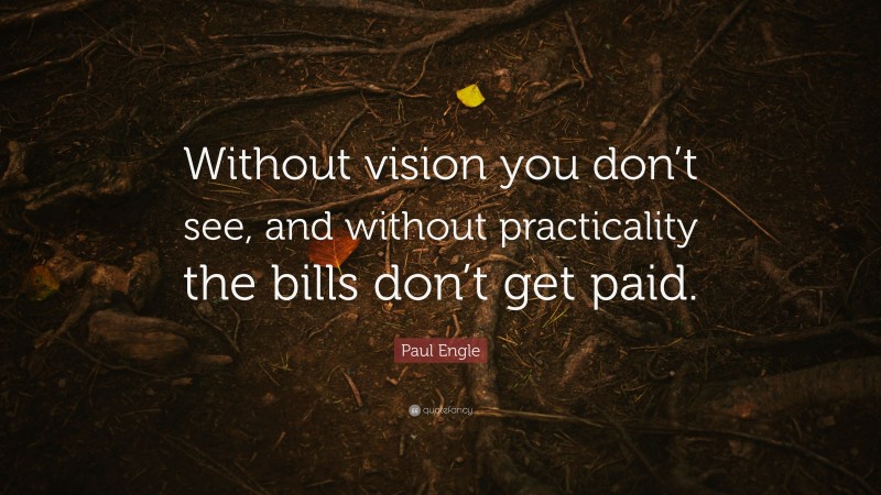 Paul Engle Quote: “Without vision you don’t see, and without practicality the bills don’t get paid.”
