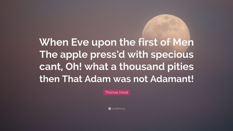 Thomas Hood Quote: “When Eve upon the first of Men The apple press’d with specious cant, Oh! what a thousand pities then That Adam was not Adamant!”