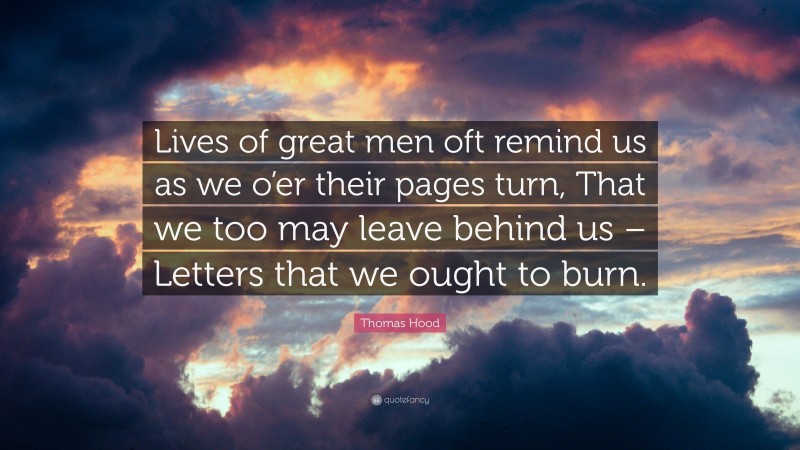 Thomas Hood Quote: “Lives of great men oft remind us as we o’er their pages turn, That we too may leave behind us – Letters that we ought to burn.”